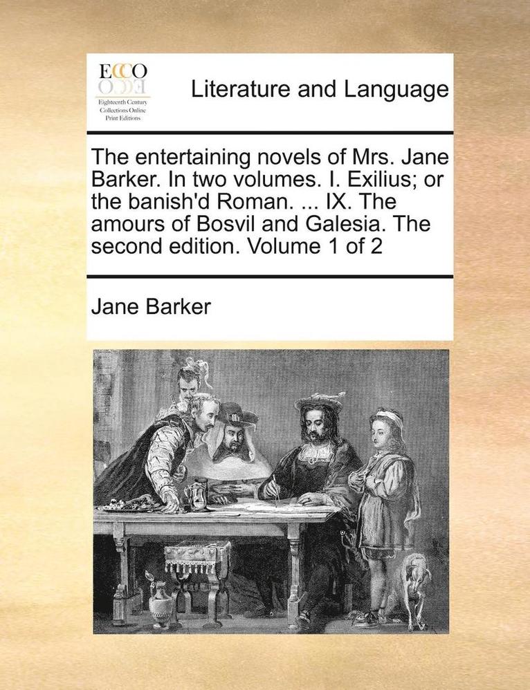 The Entertaining Novels of Mrs. Jane Barker. in Two Volumes. I. Exilius; Or the Banish'd Roman. ... IX. the Amours of Bosvil and Galesia. the Second Edition. Volume 1 of 2 1