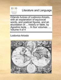 bokomslag Orlando Furioso of Lodovico Ariosto, with an Explanation of Equivocal Words, and Poetical Figures, and an Elucidation of ... History or Fable, by Agostino Isola, ... in Four Volumes. ... Volume 4 of 4