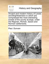 bokomslag Ancient and modern history of Lewes and Brighthelmston in which are compressed the most interesting events of the county at large, under the Regnian, Roman, Saxon and Norman settlements.