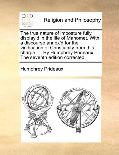 bokomslag The true nature of imposture fully display'd in the life of Mahomet. With a discourse annex'd for the vindication of Christianity from this charge. ... By Humphrey Prideaux, ... The seventh edition