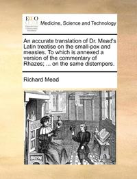 bokomslag An Accurate Translation of Dr. Mead's Latin Treatise on the Small-Pox and Measles. to Which Is Annexed a Version of the Commentary of Rhazes; ... on the Same Distempers.