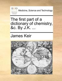bokomslag The First Part of a Dictionary of Chemistry, &C. by J.K. ...
