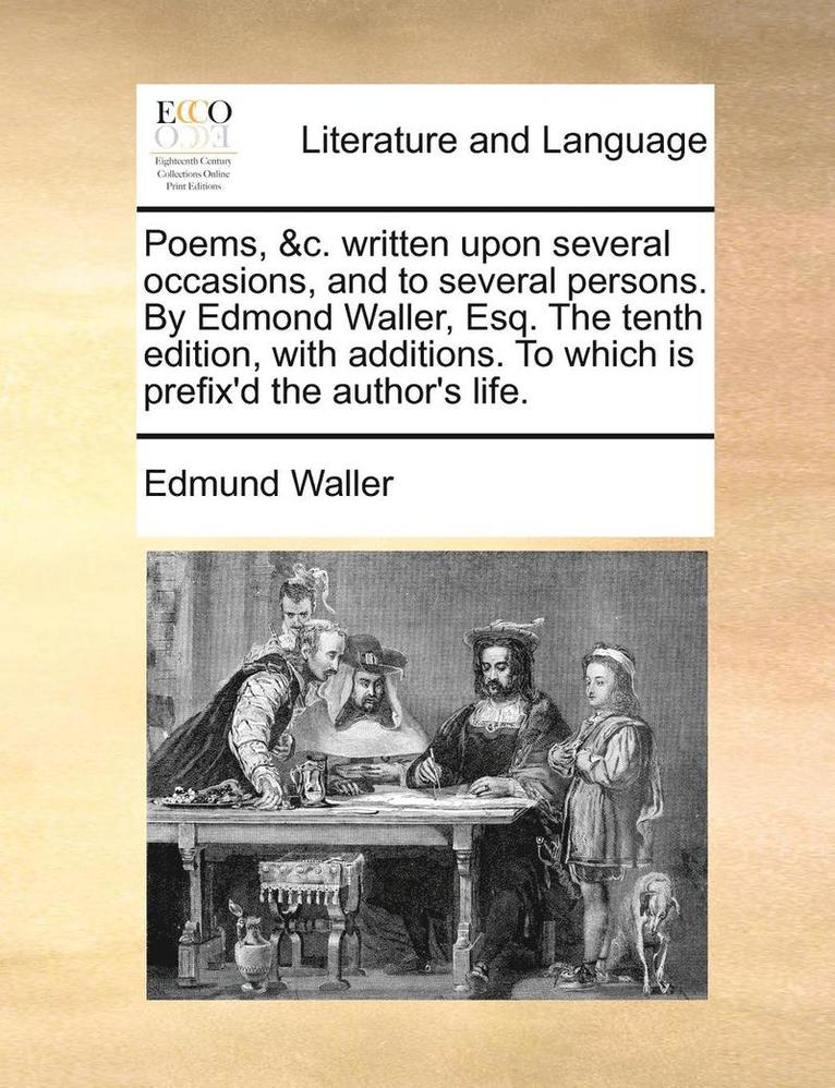 Poems, &C. Written Upon Several Occasions, And To Several Persons. By Edmond Waller, Esq. The Tenth Edition, With Additions. To Which Is Prefix'D The 1