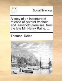 bokomslag A Copy of an Indenture of Release of Several Freehold and Leasehold Premises, from the Late Mr. Henry Raine, ...