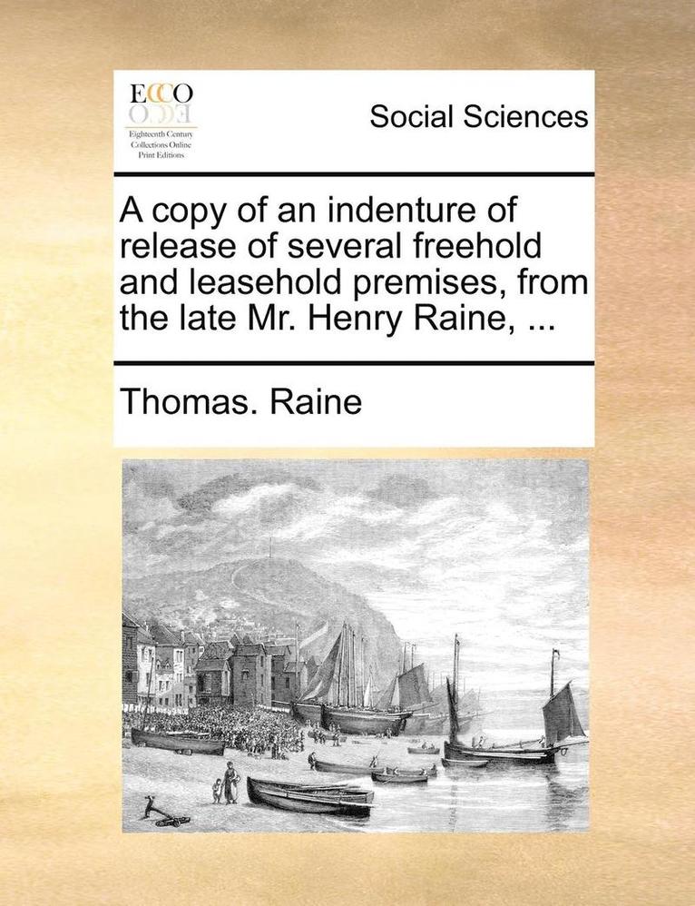 A Copy of an Indenture of Release of Several Freehold and Leasehold Premises, from the Late Mr. Henry Raine, ... 1