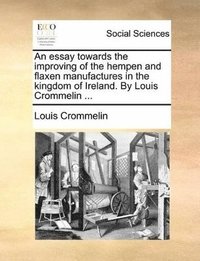 bokomslag An Essay Towards the Improving of the Hempen and Flaxen Manufactures in the Kingdom of Ireland. by Louis Crommelin ...