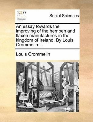 An Essay Towards the Improving of the Hempen and Flaxen Manufactures in the Kingdom of Ireland. by Louis Crommelin ... 1