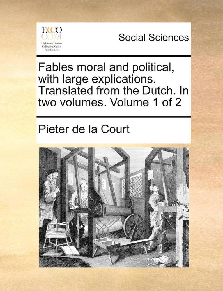 Fables Moral and Political, with Large Explications. Translated from the Dutch. in Two Volumes. Volume 1 of 2 1