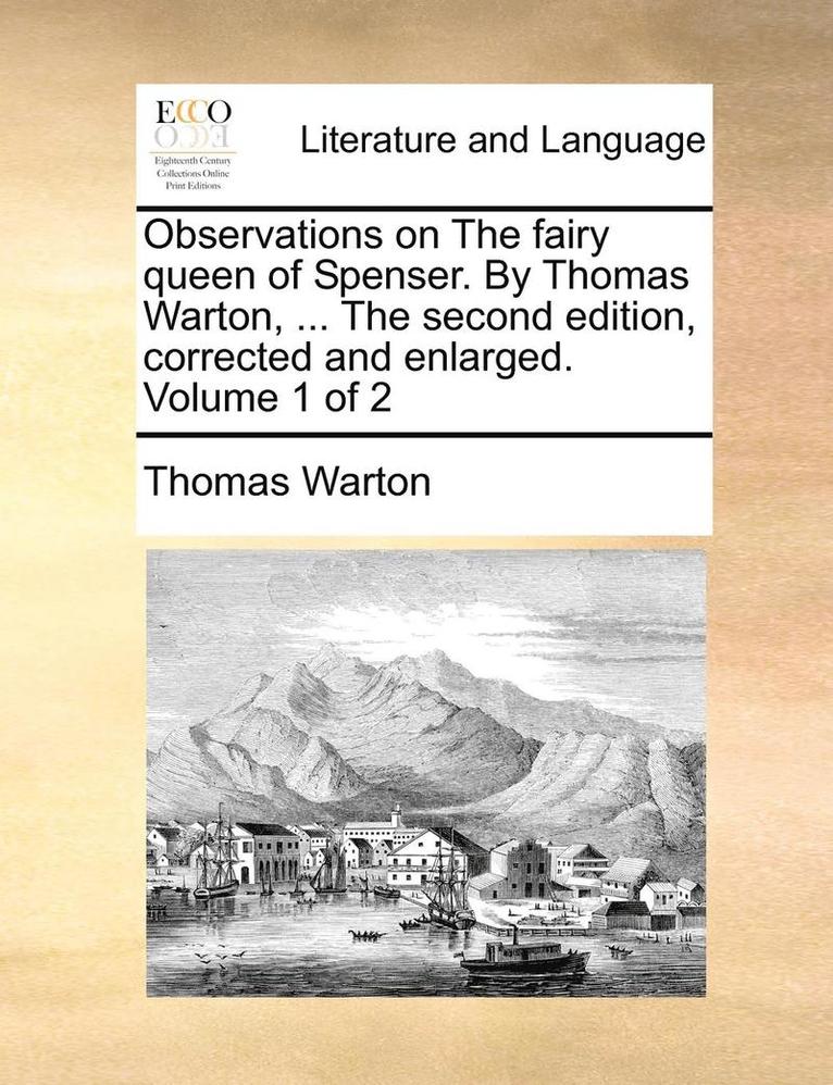 Observations on the Fairy Queen of Spenser. by Thomas Warton, ... the Second Edition, Corrected and Enlarged. Volume 1 of 2 1