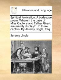 bokomslag Spiritual Fornication. a Burlesque Poem. Wherein the Case of Miss Cadiere and Father Girard Are Merrily Display'd. in Three Canto's. by Jeremy Jingle, Esq.