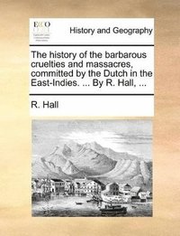 bokomslag History of the Barbarous Cruelties and Massacres, Committed by the Dutch in the East-Indies. ... by R. Hall, ...