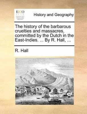 bokomslag History of the Barbarous Cruelties and Massacres, Committed by the Dutch in the East-Indies. ... by R. Hall, ...