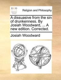 bokomslag A Dissuasive from the Sin of Drunkenness. by Josiah Woodward, ... a New Edition. Corrected.