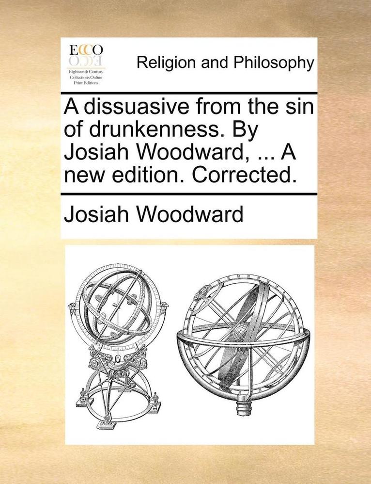 A Dissuasive from the Sin of Drunkenness. by Josiah Woodward, ... a New Edition. Corrected. 1