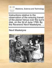 bokomslag Instructions Relative to the Observation of the Ensuing Transit of the Planet Venus Over the Sun's Disk, on the 3D of June 1769. by the Reverend Nevil Maskelyne, ...