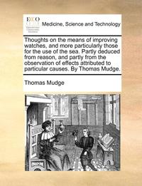 bokomslag Thoughts on the Means of Improving Watches, and More Particularly Those for the Use of the Sea. Partly Deduced from Reason, and Partly from the Observation of Effects Attributed to Particular Causes.