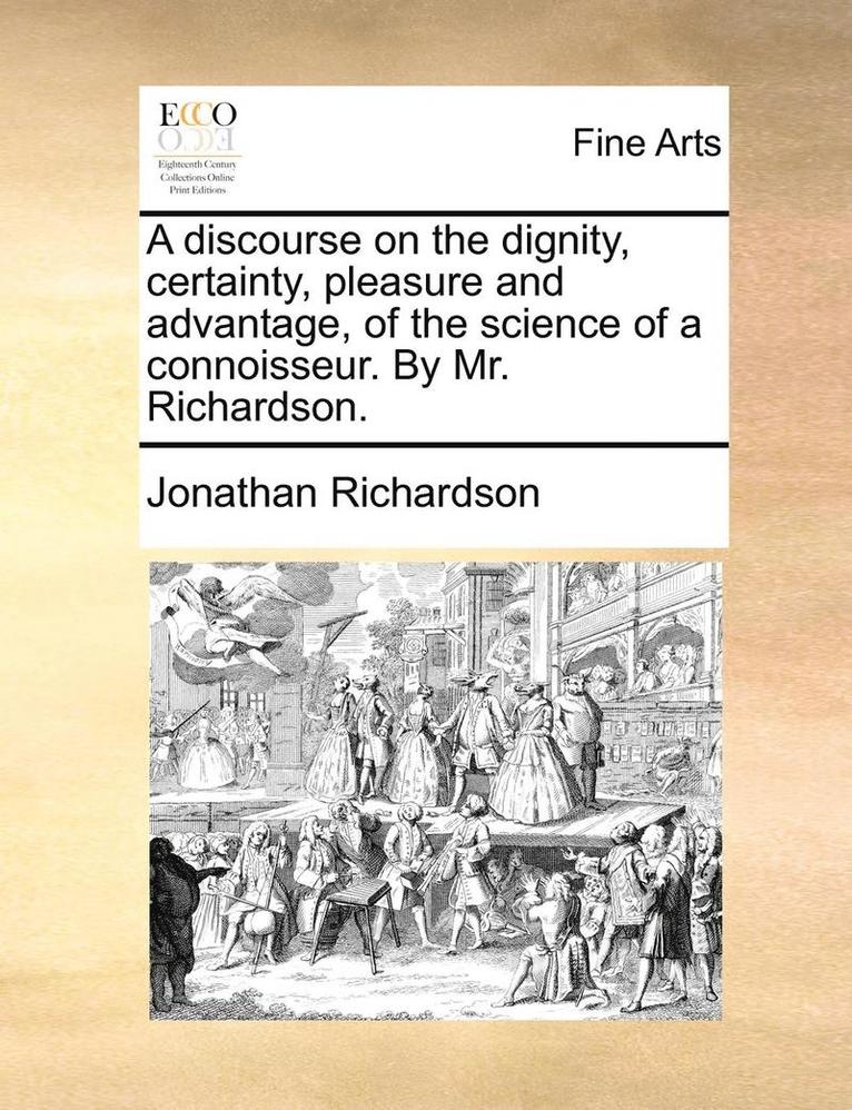 A Discourse on the Dignity, Certainty, Pleasure and Advantage, of the Science of a Connoisseur. by Mr. Richardson. 1