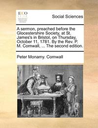 bokomslag A Sermon, Preached Before the Glocestershire Society, at St. James's in Bristol, on Thursday, October 11, 1781. by the Rev. P. M. Cornwall, ... the Second Edition.