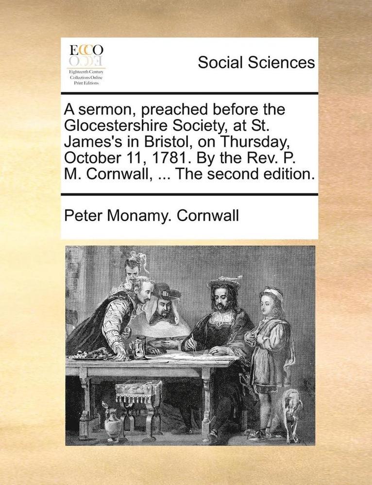 A Sermon, Preached Before the Glocestershire Society, at St. James's in Bristol, on Thursday, October 11, 1781. by the Rev. P. M. Cornwall, ... the Second Edition. 1