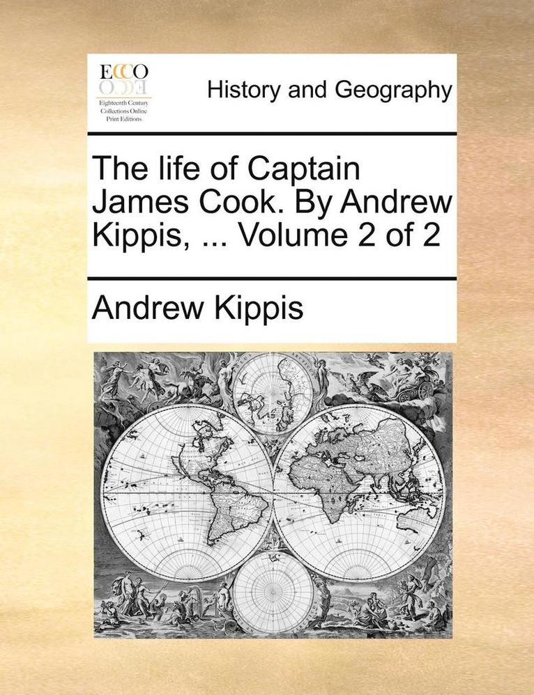 The Life of Captain James Cook. by Andrew Kippis, ... Volume 2 of 2 1