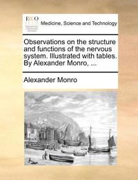 bokomslag Observations on the Structure and Functions of the Nervous System. Illustrated with Tables. by Alexander Monro, ...