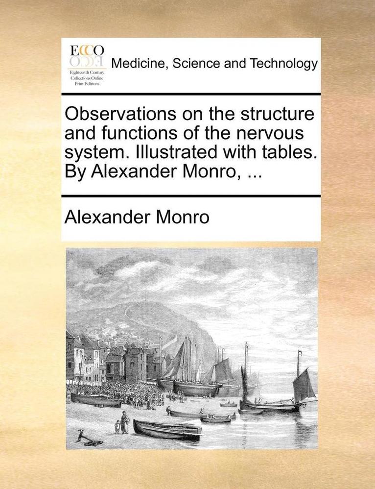 Observations on the Structure and Functions of the Nervous System. Illustrated with Tables. by Alexander Monro, ... 1