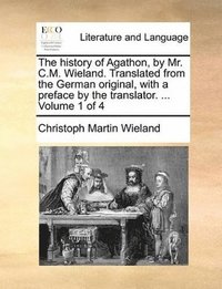 bokomslag History of Agathon, by Mr. C.M. Wieland. Translated from the German Original, with a Preface by the Translator. ... Volume 1 of 4