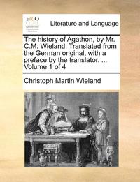 bokomslag The History of Agathon, by Mr. C.M. Wieland. Translated from the German Original, with a Preface by the Translator. ... Volume 1 of 4