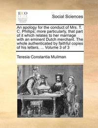 bokomslag An Apology for the Conduct of Mrs. T. C. Phillips; More Particularly, That Part of It Which Relates to Her Marriage with an Eminent Dutch Merchant. the Whole Authenticated by Faithful Copies of His