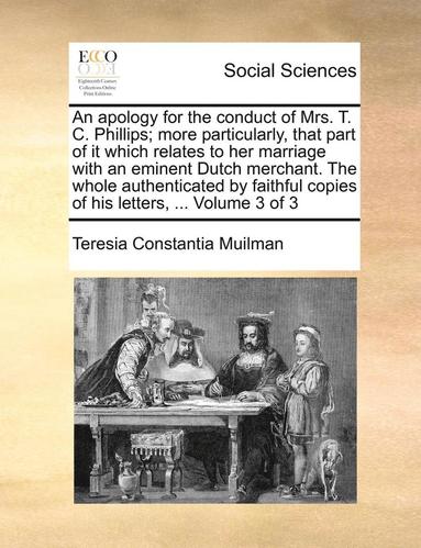 bokomslag An Apology for the Conduct of Mrs. T. C. Phillips; More Particularly, That Part of It Which Relates to Her Marriage with an Eminent Dutch Merchant. the Whole Authenticated by Faithful Copies of His