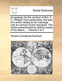 bokomslag An Apology for the Conduct of Mrs. T. C. Phillips; More Particularly, That Part of It Which Relates to Her Marriage with an Eminent Dutch Merchant. the Whole Authenticated by Faithful Copies of His