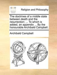 bokomslag The Doctrines of a Middle State Between Death and the Resurrection: To Which Is Added, an Appendix ... by the Honourable Archibald Campbell.