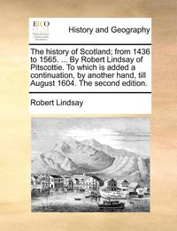 bokomslag The History of Scotland; From 1436 to 1565. ... by Robert Lindsay of Pitscottie. to Which Is Added a Continuation, by Another Hand, Till August 1604. the Second Edition.