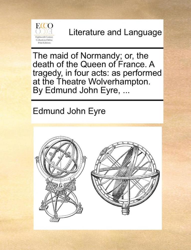 The Maid of Normandy; Or, the Death of the Queen of France. a Tragedy, in Four Acts 1