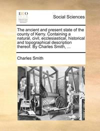 bokomslag Ancient and Present State of the County of Kerry. Containing a Natural, Civil, Ecclesiastical, Historical and Topographical Description Thereof. by Charles Smith, ...