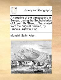 bokomslag A Narrative of the Transactions in Bengal, During the Soobahdaries of Azeem Us Shan, ... Translated from the Original Persian, by Francis Gladwin, Esq.