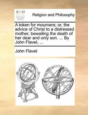 bokomslag Token for Mourners; Or, the Advice of Christ to a Distressed Mother, Bewailing the Death of Her Dear and Only Son. ... by John Flavel, ...