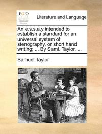 bokomslag An E.S.S.A.y Intended to Establish a Standard for an Universal System of Stenography, or Short Hand Writing; ... by Saml. Taylor, ...