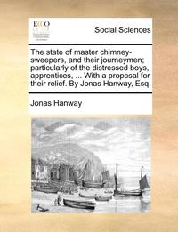 bokomslag The State of Master Chimney-Sweepers, and Their Journeymen; Particularly of the Distressed Boys, Apprentices, ... with a Proposal for Their Relief. by Jonas Hanway, Esq.