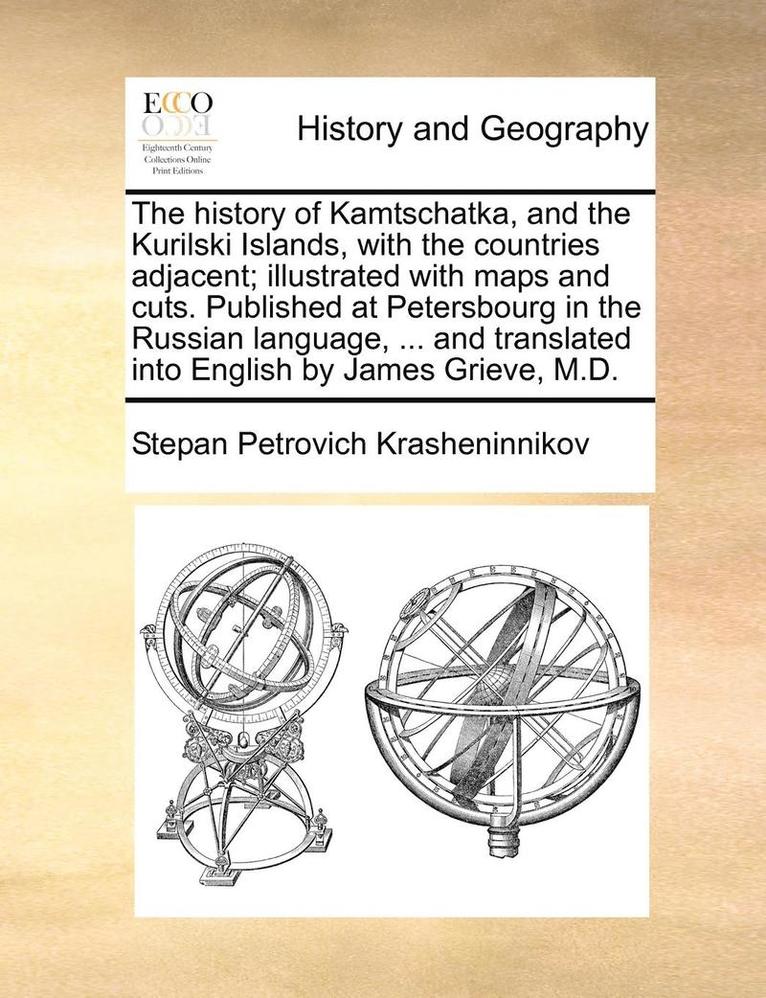 History of Kamtschatka, and the Kurilski Islands, with the Countries Adjacent; Illustrated with Maps and Cuts. Published at Petersbourg in the Russian Language, ... and Translated Into English by James Grieve, M.D.