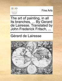 bokomslag The art of painting, in all its branches, ... By Gerard de Lairesse. Translated by John Frederick Fritsch, ...