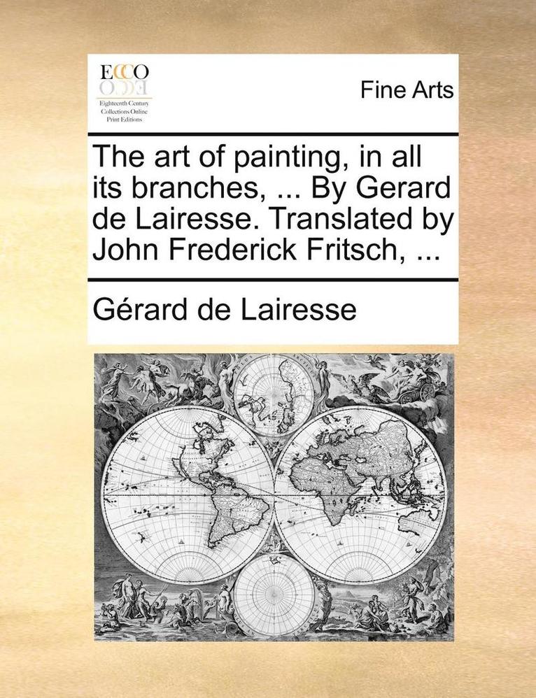 The art of painting, in all its branches, ... By Gerard de Lairesse. Translated by John Frederick Fritsch, ... 1