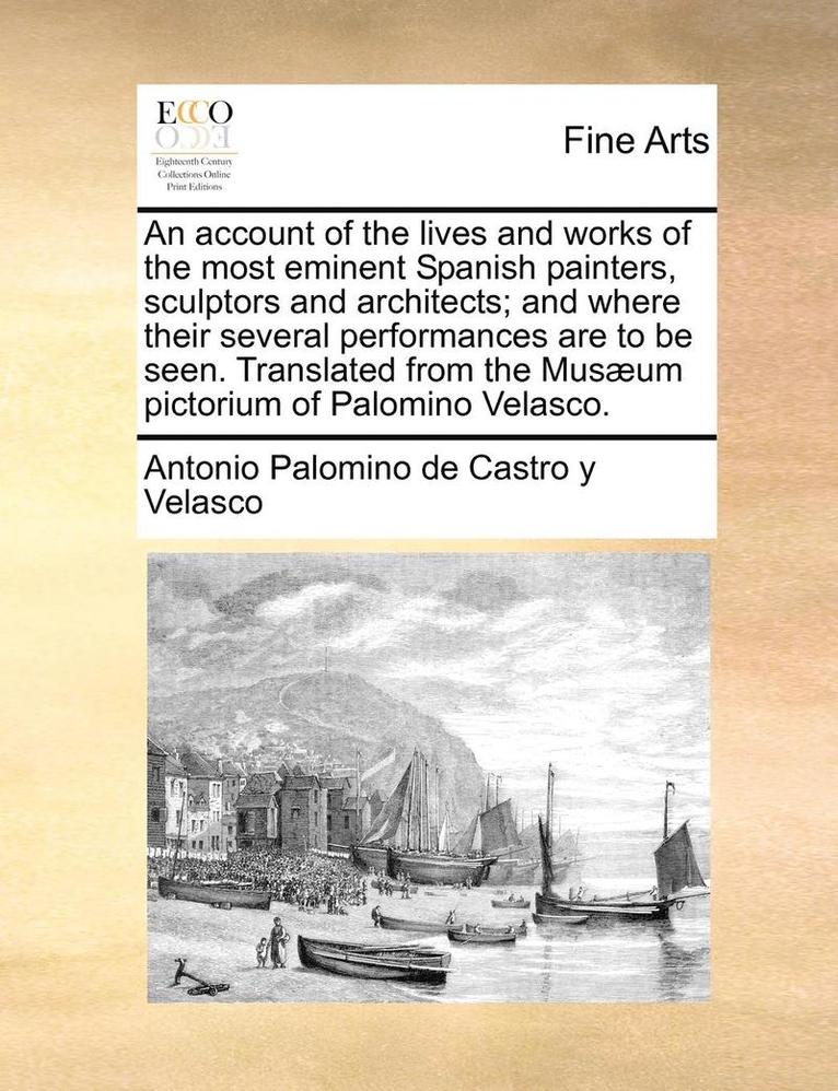 Account of the Lives and Works of the Most Eminent Spanish Painters, Sculptors and Architects; And Where Their Several Performances Are to Be Seen. Translated from the Musaeum Pictorium of Palomino Velasco.