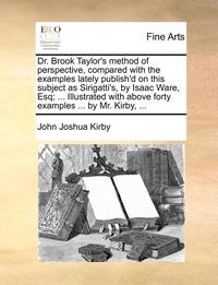 bokomslag Dr. Brook Taylor's Method of Perspective, Compared with the Examples Lately Publish'd on This Subject as Sirigatti's, by Isaac Ware, Esq; ... Illustrated with Above Forty Examples ... by Mr. Kirby,