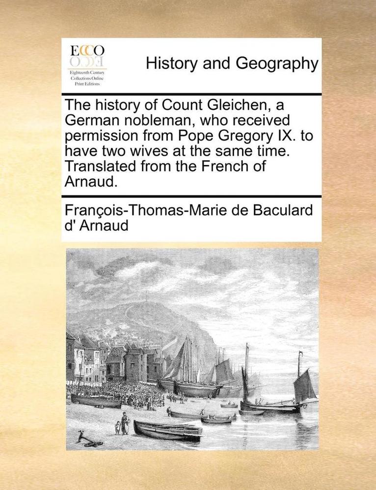 The History of Count Gleichen, a German Nobleman, Who Received Permission from Pope Gregory IX. to Have Two Wives at the Same Time. Translated from the French of Arnaud. 1