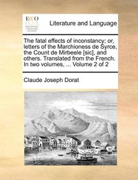 bokomslag The Fatal Effects of Inconstancy; Or, Letters of the Marchioness de Syrce, the Count de Mirbeele [Sic], and Others. Translated from the French. in Two Volumes, ... Volume 2 of 2