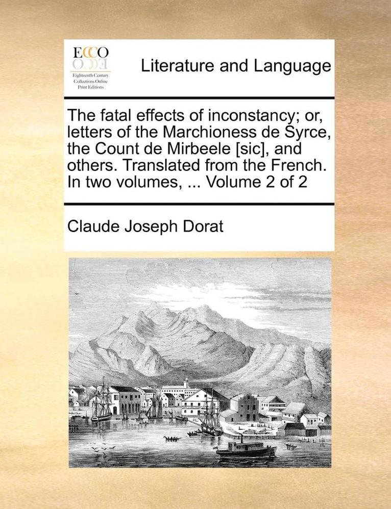 The Fatal Effects of Inconstancy; Or, Letters of the Marchioness de Syrce, the Count de Mirbeele [Sic], and Others. Translated from the French. in Two Volumes, ... Volume 2 of 2 1