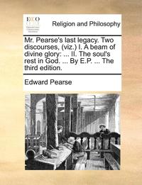 bokomslag Mr. Pearse's Last Legacy. Two Discourses, (Viz.) I. a Beam of Divine Glory: II. the Soul's Rest in God. ... by E.P. ... the Third Edition.