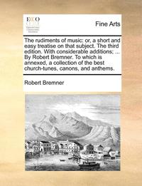 bokomslag The Rudiments of Music: Or, a Short and Easy Treatise on That Subject. the Third Edition. with Considerable Additions; ... by Robert Bremner.