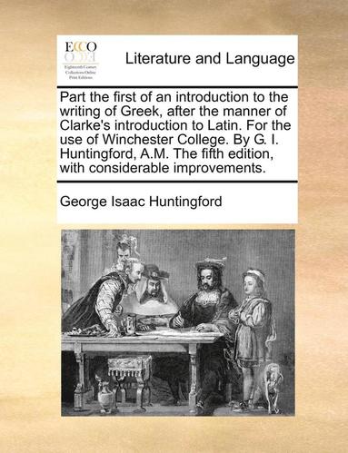 bokomslag Part the First of an Introduction to the Writing of Greek, After the Manner of Clarke's Introduction to Latin. for the Use of Winchester College. by G